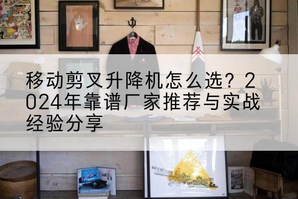 峨山升降平台厂家推荐-移动剪叉升降机怎么选?2024年靠谱厂家推荐与实战经验分享