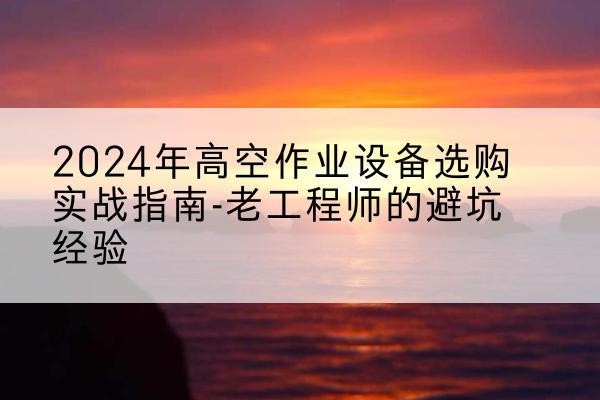 峨山高空作业升降机厂家推荐-2024年高空作业设备选购实战指南-老工程师的避坑经验