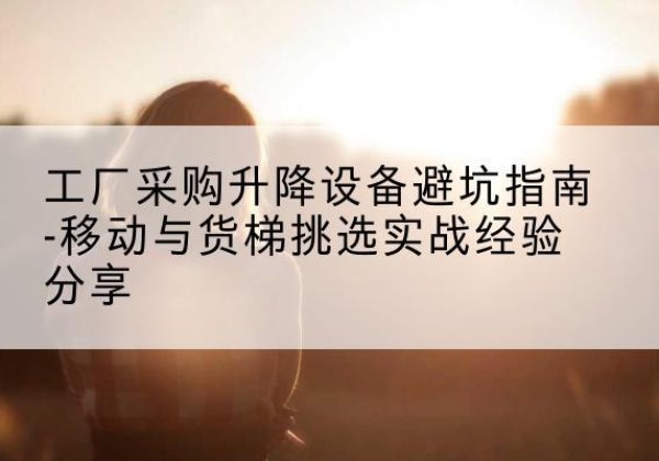峨山移动式升降机怎么选-工厂采购升降设备避坑指南-移动与货梯挑选实战经验分享
