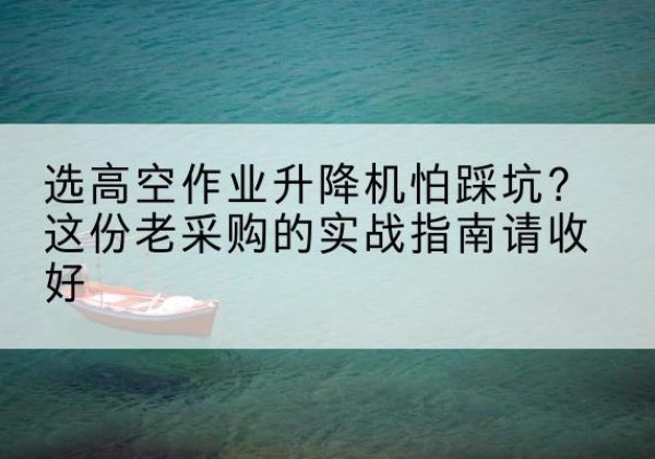 峨山高空作业升降机厂家推荐-选高空作业升降机怕踩坑？这份老采购的实战指南请收好