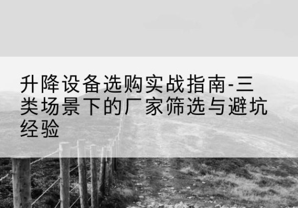 峨山移动式升降机厂家推荐-升降设备选购实战指南-三类场景下的厂家筛选与避坑经验
