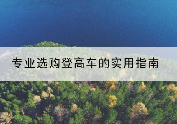 峨山电动登高车厂家推荐-专业选购登高车的实用指南