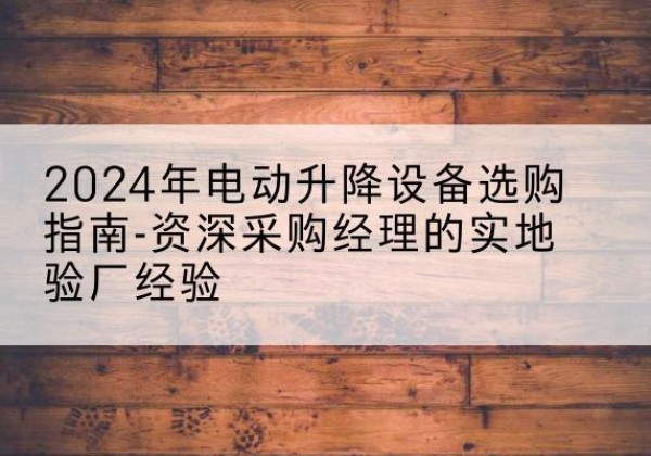 峨山电动剪叉升降平台厂家-2024年电动升降设备选购指南-资深采购经理的实地验厂经验