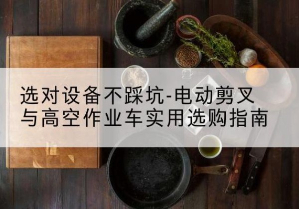 峨山电动剪叉升降平台怎么选-选对设备不踩坑-电动剪叉与高空作业车实用选购指南