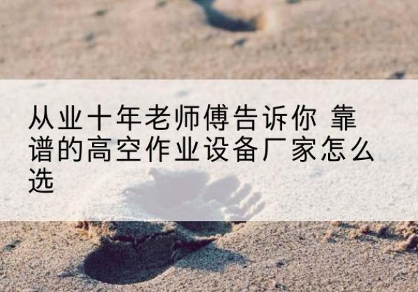 峨山高空作业升降机厂家推荐-从业十年老师傅告诉你 靠谱的高空作业设备厂家怎么选
