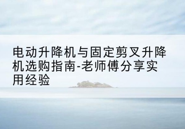 峨山电动升降机怎么选-电动升降机与固定剪叉升降机选购指南-老师傅分享实用经验
