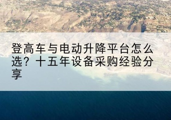 峨山登高车厂家厂家-登高车与电动升降平台怎么选？十五年设备采购经验分享