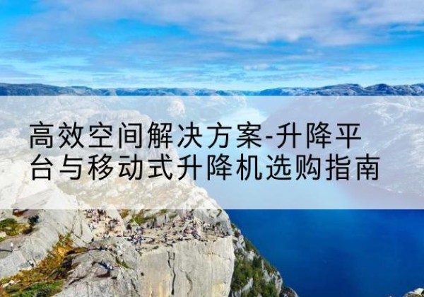 峨山升降平台厂家-*空间解决方案-升降平台与移动式升降机选购指南