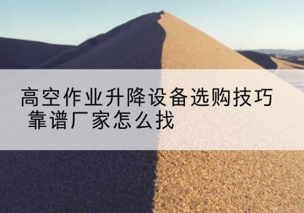 峨山电动升降平台厂家推荐-高空作业升降设备选购技巧 靠谱厂家怎么找