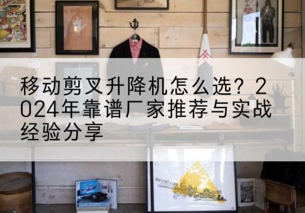 峨山升降平台厂家推荐-移动剪叉升降机怎么选？2024年靠谱厂家推荐与实战经验分享